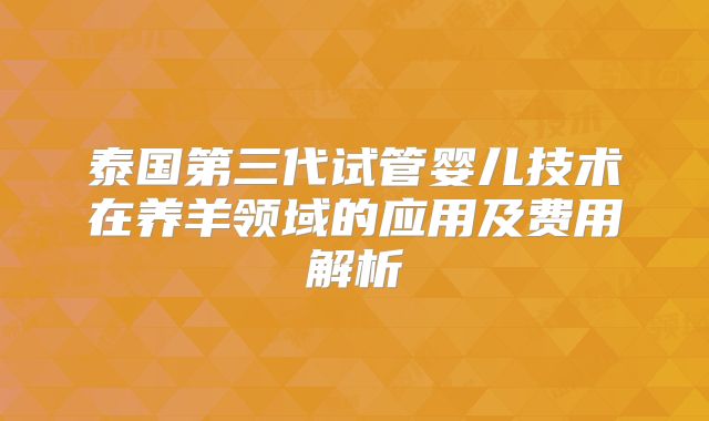 泰国第三代试管婴儿技术在养羊领域的应用及费用解析