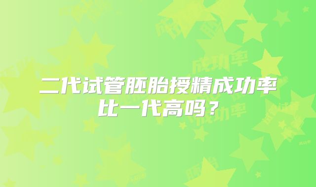 二代试管胚胎授精成功率比一代高吗?