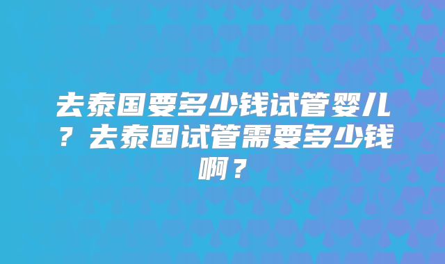 去泰国要多少钱试管婴儿?去泰国试管需要多少钱啊?