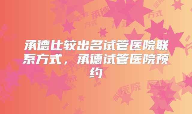 承德比较出名试管医院联系方式，承德试管医院预约