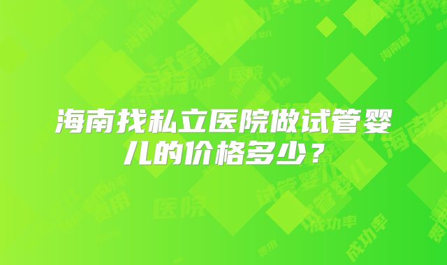 海南找私立医院做试管婴儿的价格多少？