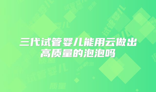 三代试管婴儿能用云做出高质量的泡泡吗