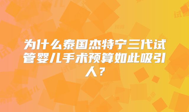 为什么泰国杰特宁三代试管婴儿手术预算如此吸引人？