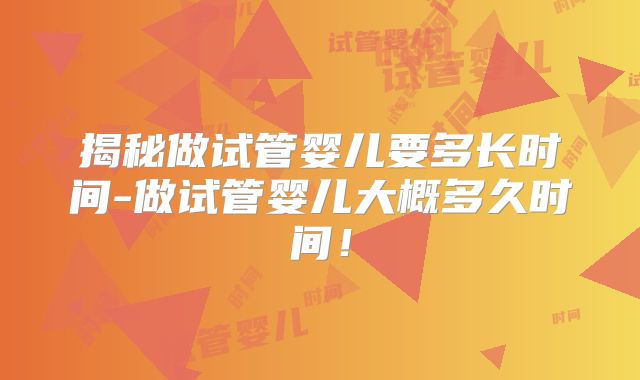 揭秘做试管婴儿要多长时间-做试管婴儿大概多久时间!