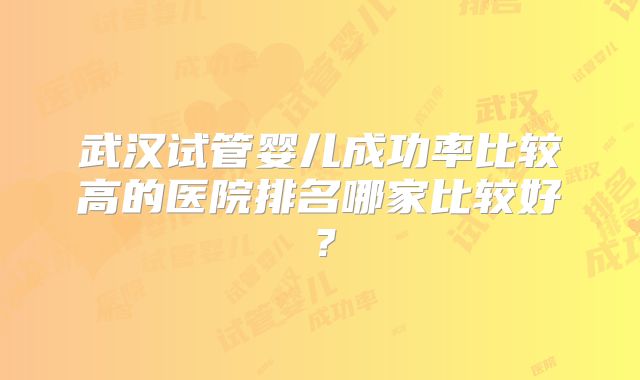 武汉试管婴儿成功率比较高的医院排名哪家比较好?