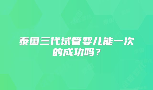 泰国三代试管婴儿能一次的成功吗？
