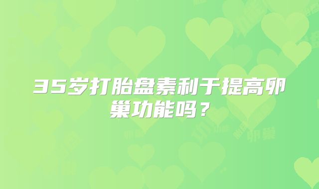 35岁打胎盘素利于提高卵巢功能吗?