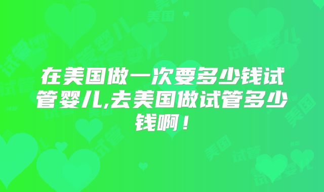 在美国做一次要多少钱试管婴儿,去美国做试管多少钱啊！