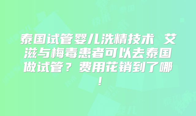 泰国试管婴儿洗精技术 艾滋与梅毒患者可以去泰国做试管?费用花销到了哪!