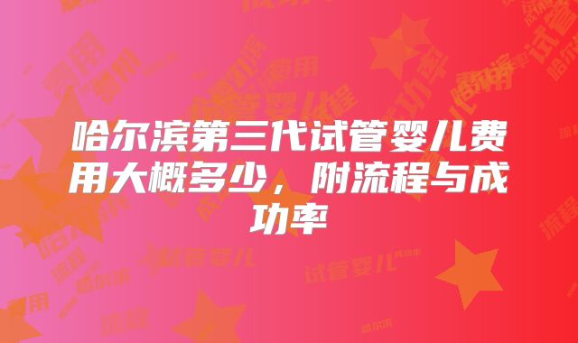 哈尔滨第三代试管婴儿费用大概多少，附流程与成功率