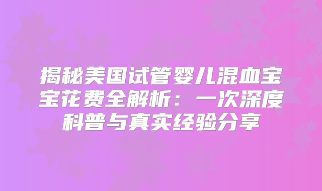 揭秘美国试管婴儿混血宝宝花费全解析：一次深度科普与真实经验分享