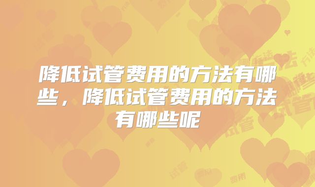 降低试管费用的方法有哪些,降低试管费用的方法有哪些呢
