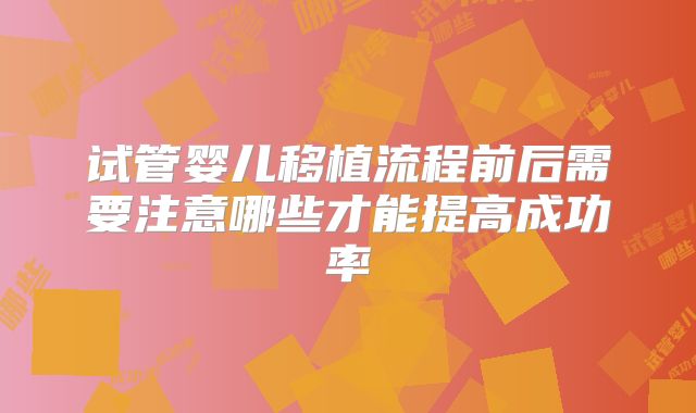 试管婴儿移植流程前后需要注意哪些才能提高成功率