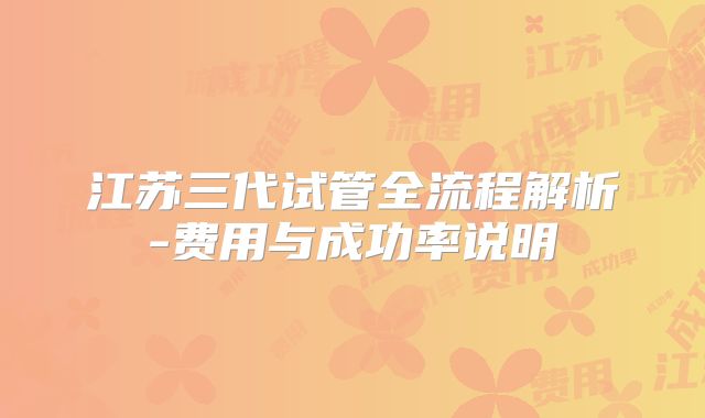 江苏三代试管全流程解析-费用与成功率说明
