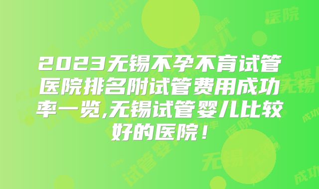 2023无锡不孕不育试管医院排名附试管费用成功率一览,无锡试管婴儿比较好的医院！