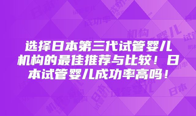 选择日本第三代试管婴儿机构的最佳推荐与比较!日本试管婴儿成功率高吗!