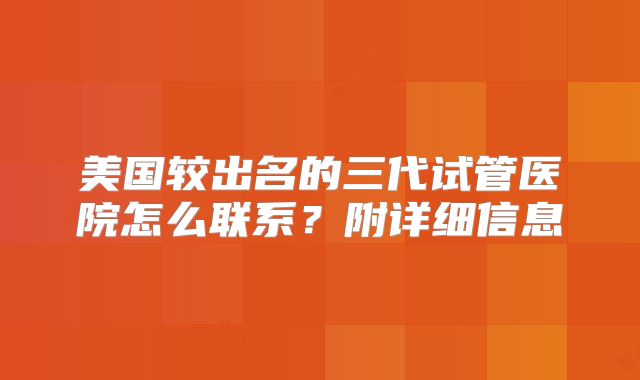 美国较出名的三代试管医院怎么联系?附详细信息
