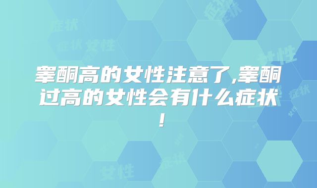 睾酮高的女性注意了,睾酮过高的女性会有什么症状！