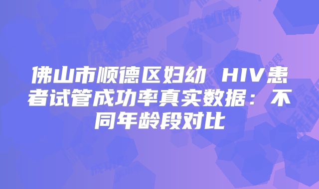 佛山市顺德区妇幼 HIV患者试管成功率真实数据：不同年龄段对比
