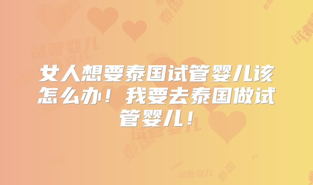 女人想要泰国试管婴儿该怎么办！我要去泰国做试管婴儿！