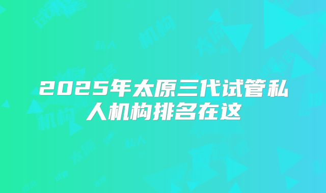 2025年太原三代试管私人机构排名在这