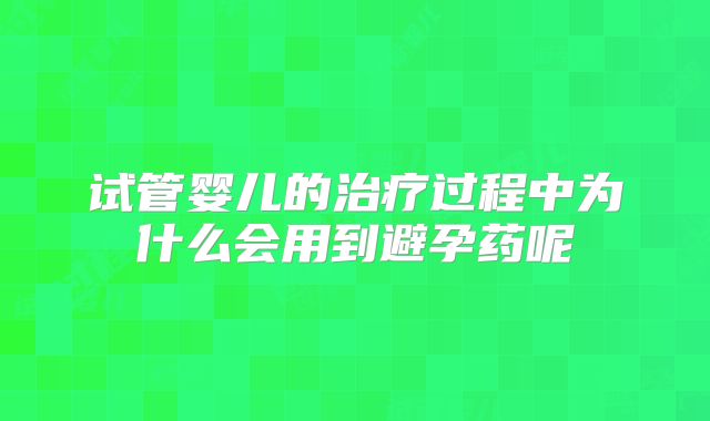 试管婴儿的治疗过程中为什么会用到避孕药呢