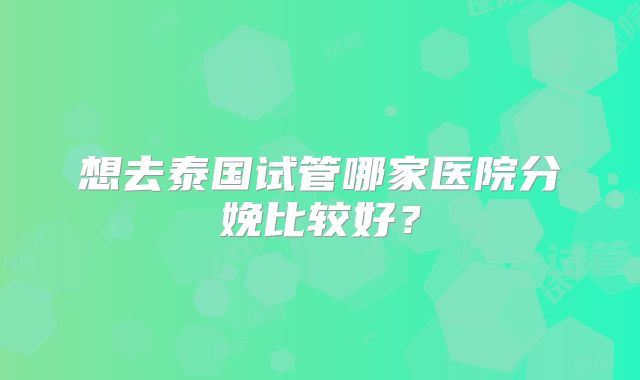想去泰国试管哪家医院分娩比较好？