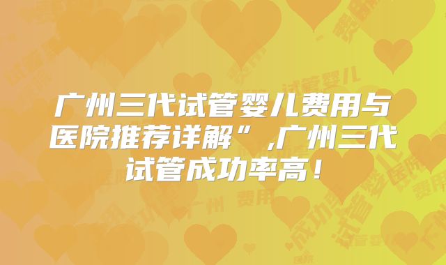 广州三代试管婴儿费用与医院推荐详解”,广州三代试管成功率高！