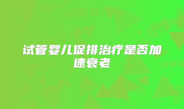 试管婴儿促排治疗是否加速衰老