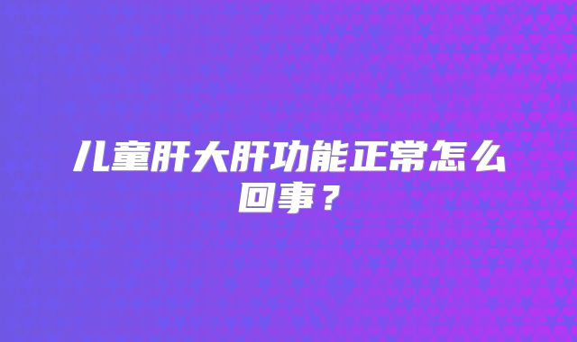 儿童肝大肝功能正常怎么回事？