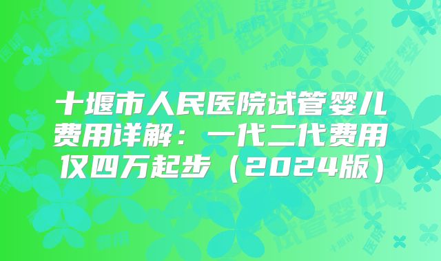 十堰市人民医院试管婴儿费用详解：一代二代费用仅四万起步（2024版）