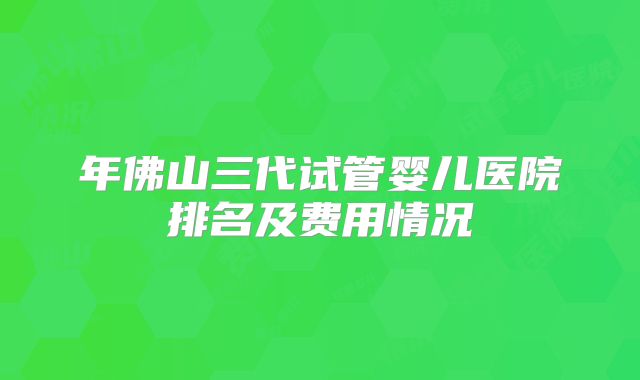 年佛山三代试管婴儿医院排名及费用情况