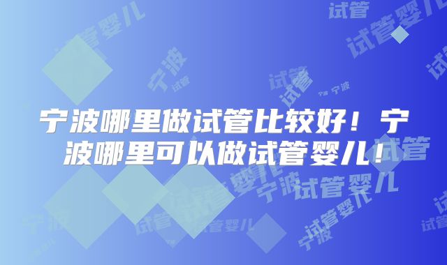 宁波哪里做试管比较好！宁波哪里可以做试管婴儿！