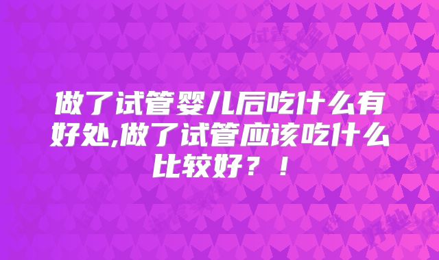 做了试管婴儿后吃什么有好处,做了试管应该吃什么比较好？！