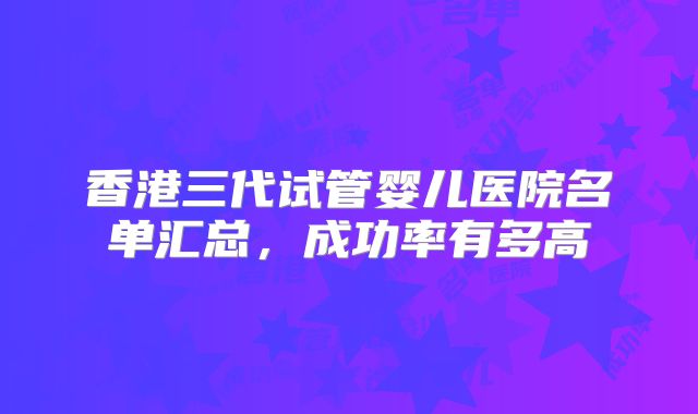 香港三代试管婴儿医院名单汇总，成功率有多高