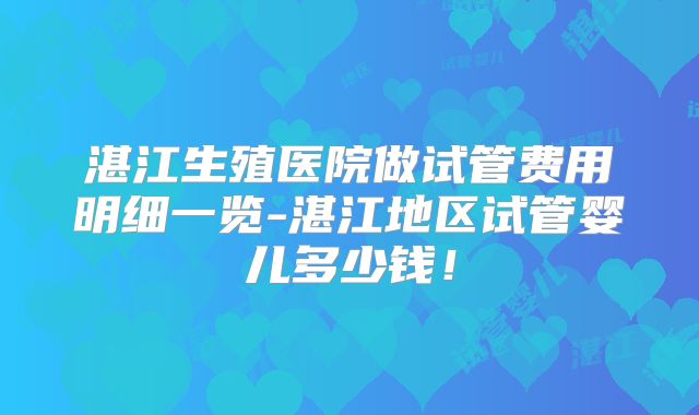 湛江生殖医院做试管费用明细一览-湛江地区试管婴儿多少钱!