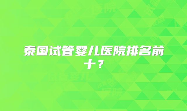 泰国试管婴儿医院排名前十?