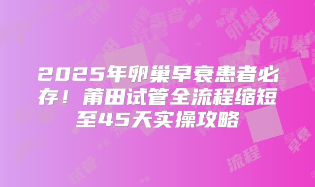 2025年卵巢早衰患者必存!莆田试管全流程缩短至45天实操攻略