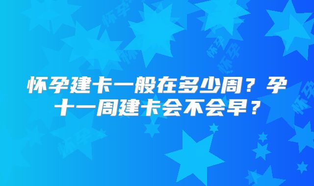 怀孕建卡一般在多少周？孕十一周建卡会不会早？