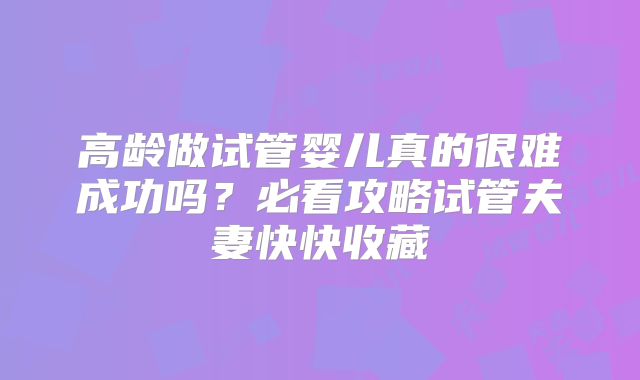 高龄做试管婴儿真的很难成功吗？必看攻略试管夫妻快快收藏