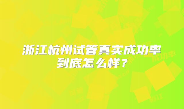 浙江杭州试管真实成功率到底怎么样?