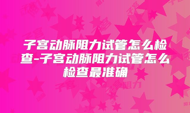 子宫动脉阻力试管怎么检查-子宫动脉阻力试管怎么检查最准确
