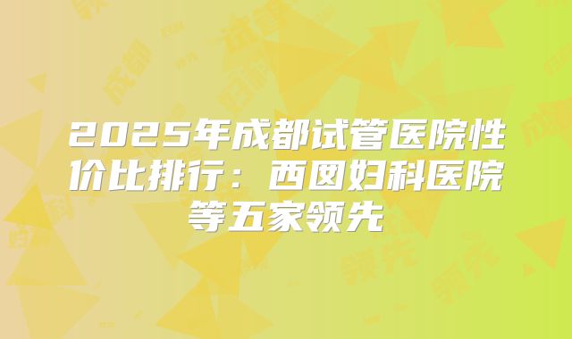 2025年成都试管医院性价比排行：西囡妇科医院等五家领先