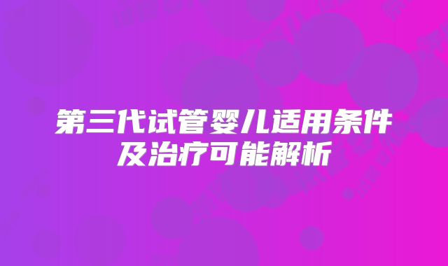 第三代试管婴儿适用条件及治疗可能解析