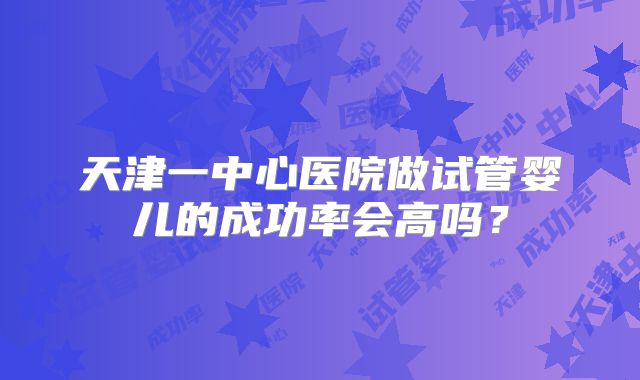 天津一中心医院做试管婴儿的成功率会高吗?
