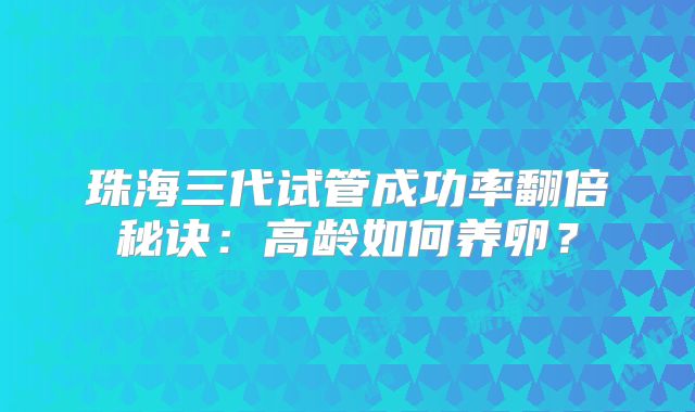 珠海三代试管成功率翻倍秘诀：高龄如何养卵？
