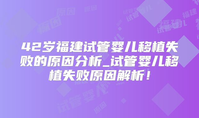 42岁福建试管婴儿移植失败的原因分析_试管婴儿移植失败原因解析!