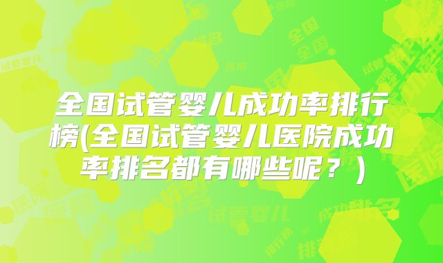 全国试管婴儿成功率排行榜(全国试管婴儿医院成功率排名都有哪些呢？)