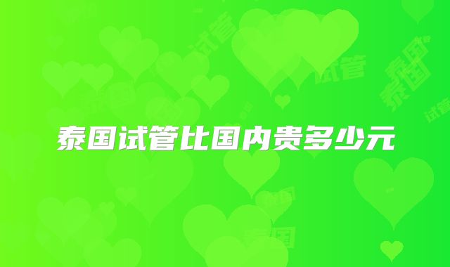 泰国试管比国内贵多少元