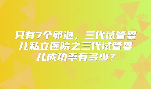 只有7个卵泡,三代试管婴儿私立医院之三代试管婴儿成功率有多少?
